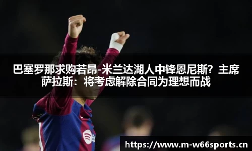 巴塞罗那求购若昂-米兰达湖人中锋恩尼斯？主席萨拉斯：将考虑解除合同为理想而战