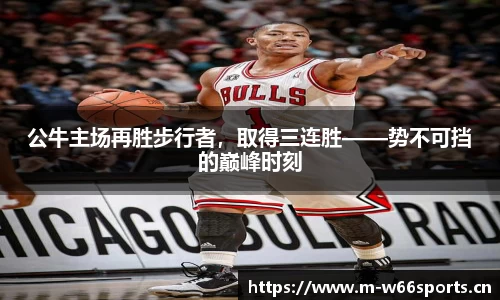 公牛主场再胜步行者，取得三连胜——势不可挡的巅峰时刻