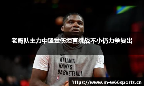 老鹰队主力中锋受伤坦言挑战不小仍力争复出