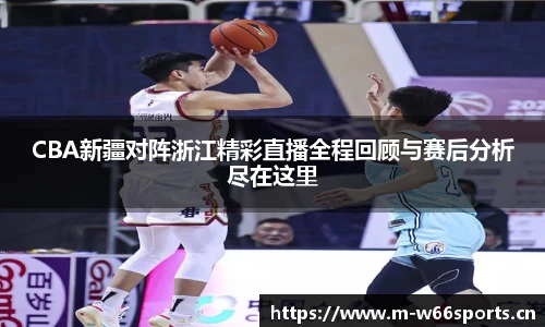CBA新疆对阵浙江精彩直播全程回顾与赛后分析尽在这里