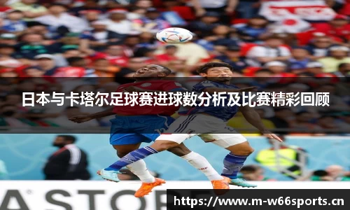 日本与卡塔尔足球赛进球数分析及比赛精彩回顾